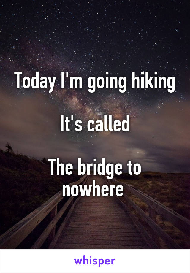 Today I'm going hiking

It's called

The bridge to nowhere 