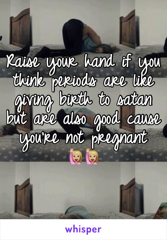 Raise your hand if you think periods are like giving birth to satan but are also good cause you're not pregnant
🙋🏼🙋🏼