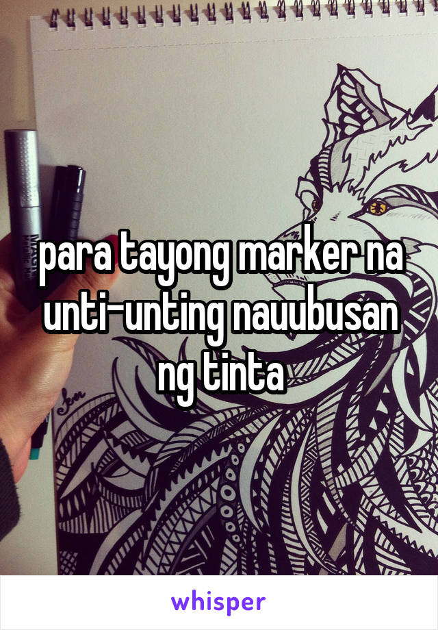 para tayong marker na unti-unting nauubusan ng tinta