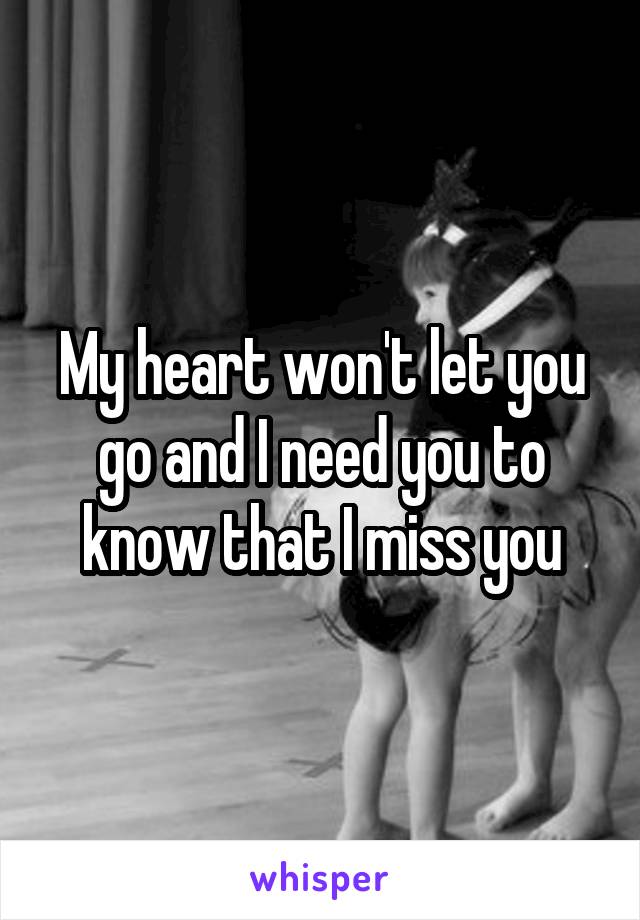 My heart won't let you go and I need you to know that I miss you