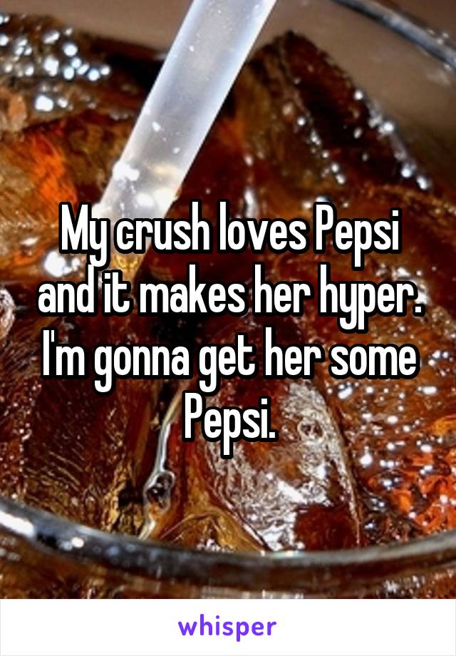 My crush loves Pepsi and it makes her hyper. I'm gonna get her some Pepsi.