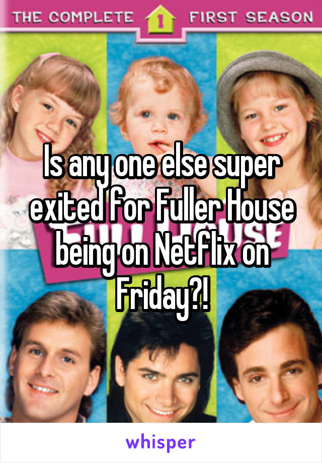 Is any one else super exited for Fuller House being on Netflix on Friday?!