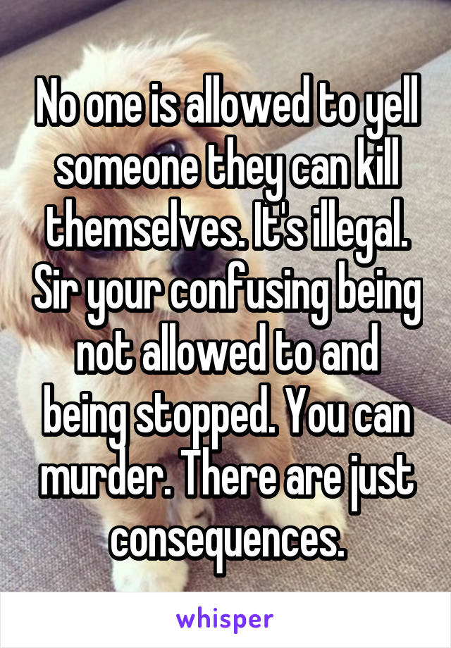 No one is allowed to yell someone they can kill themselves. It's illegal. Sir your confusing being not allowed to and being stopped. You can murder. There are just consequences.