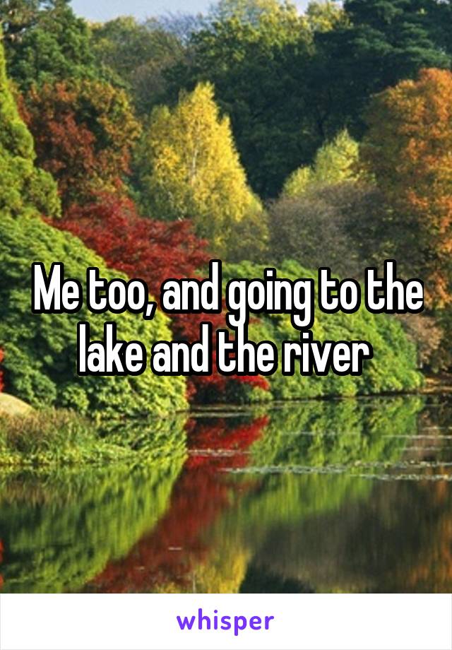 Me too, and going to the lake and the river 