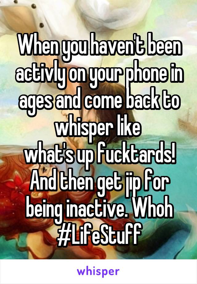 When you haven't been activly on your phone in ages and come back to whisper like 
what's up fucktards!
And then get jip for being inactive. Whoh #LifeStuff