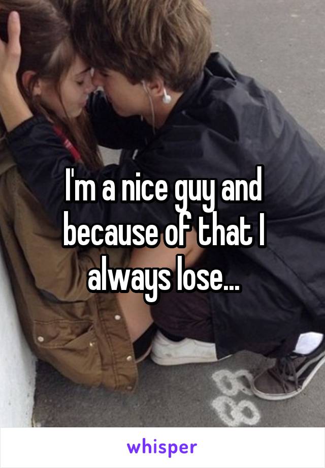 I'm a nice guy and because of that I always lose...