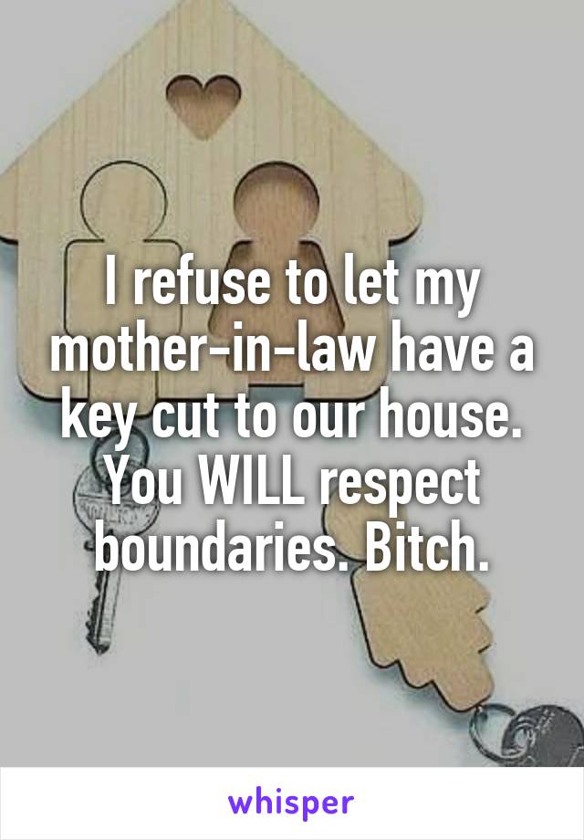 I refuse to let my mother-in-law have a key cut to our house.
You WILL respect boundaries. Bitch.