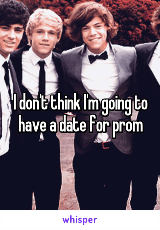 I don't think I'm going to have a date for prom