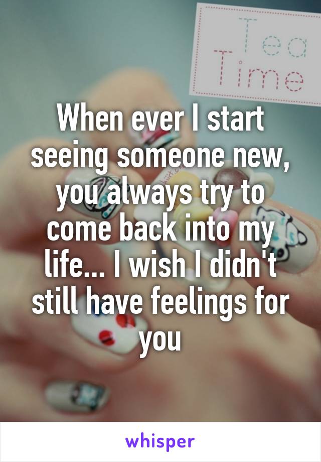 When ever I start seeing someone new, you always try to come back into my life... I wish I didn't still have feelings for you