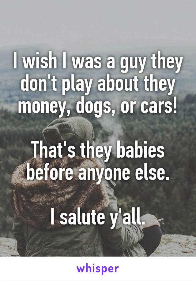 I wish I was a guy they don't play about they money, dogs, or cars!

That's they babies before anyone else.

I salute y'all.