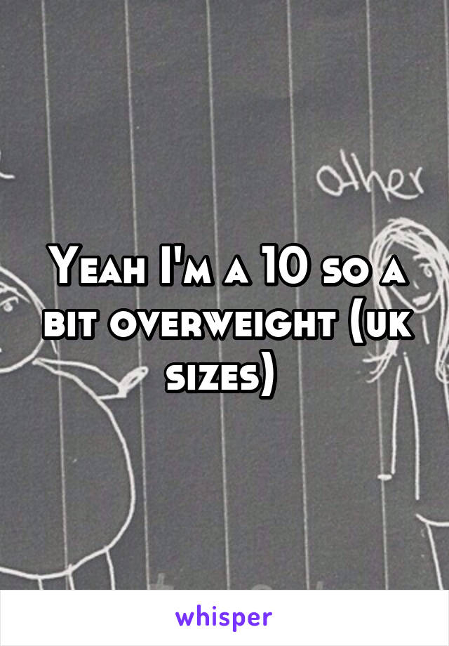 Yeah I'm a 10 so a bit overweight (uk sizes) 