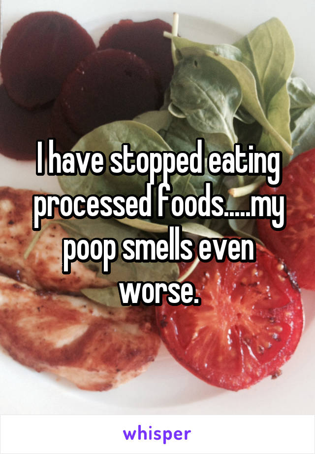 I have stopped eating processed foods.....my poop smells even worse.