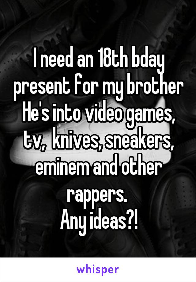 I need an 18th bday present for my brother
He's into video games, tv,  knives, sneakers, eminem and other rappers. 
Any ideas?!