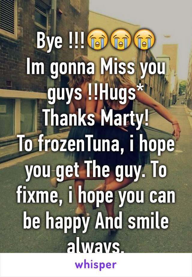 Bye !!!😭😭😭
Im gonna Miss you guys !!Hugs*
Thanks Marty!
To frozenTuna, i hope you get The guy. To fixme, i hope you can be happy And smile always.