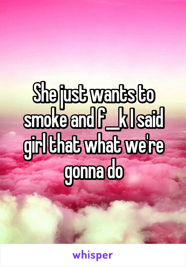 She just wants to smoke and f__k I said girl that what we're gonna do