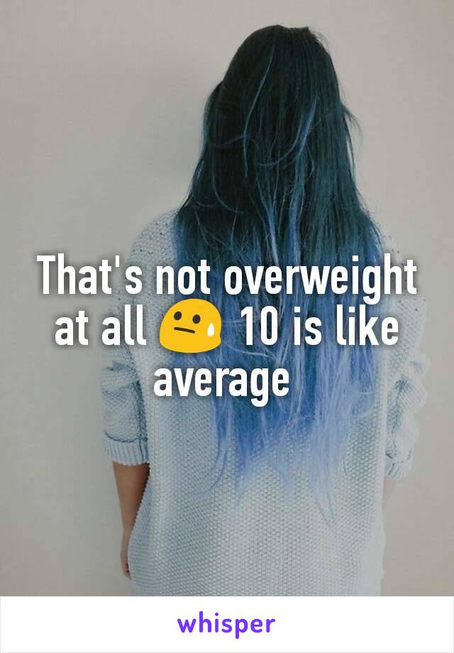 That's not overweight at all 😓 10 is like average 