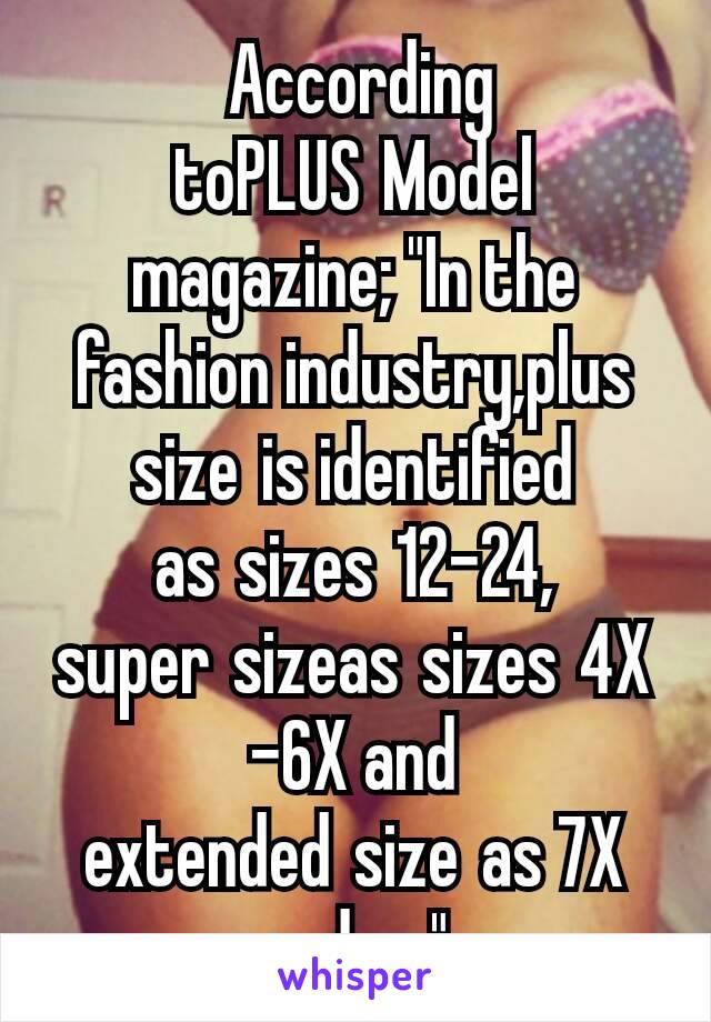  According toPLUS Model magazine; "In the fashion industry,plus size is identified as sizes 12-24, super sizeas sizes 4X-6X and extended size as 7X and up"