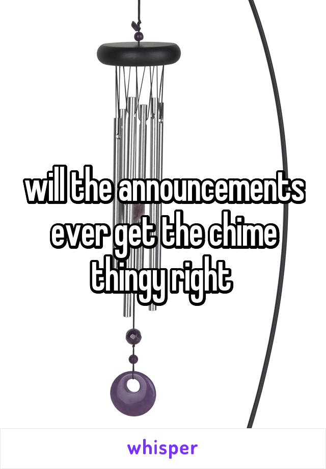 will the announcements ever get the chime thingy right 