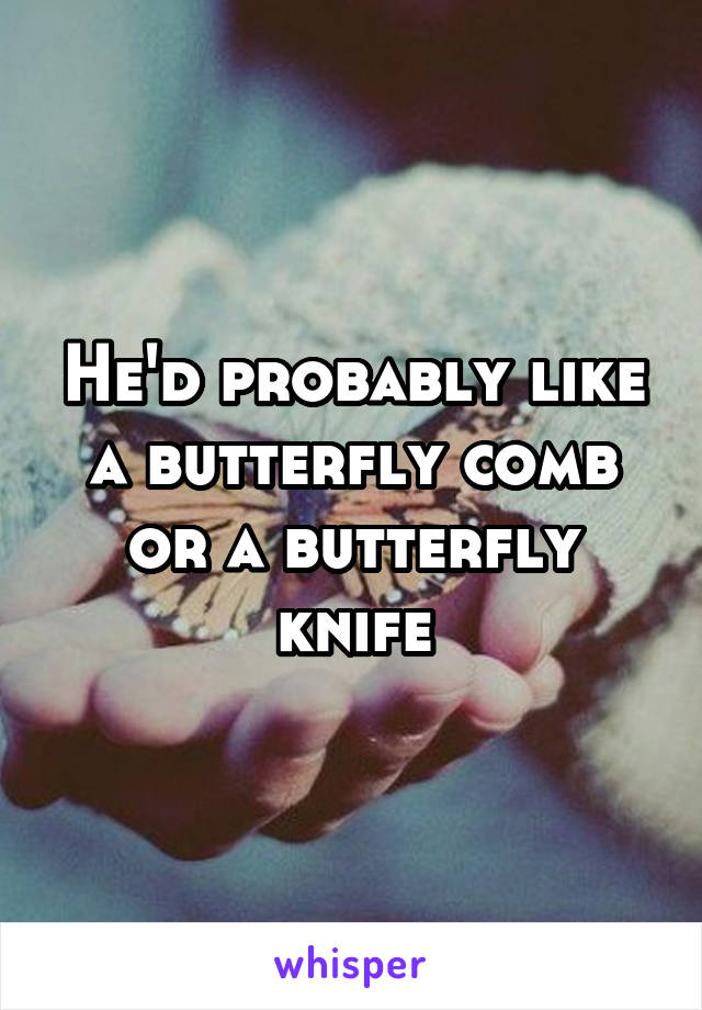 He'd probably like a butterfly comb or a butterfly knife