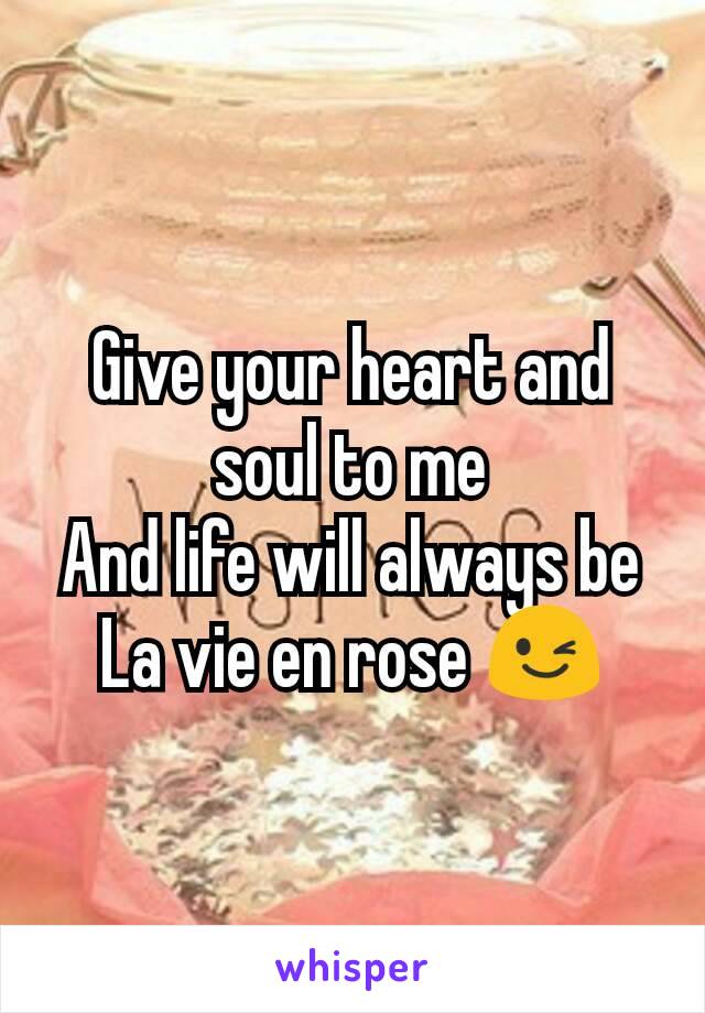 Give your heart and soul to me
And life will always be
La vie en rose 😉