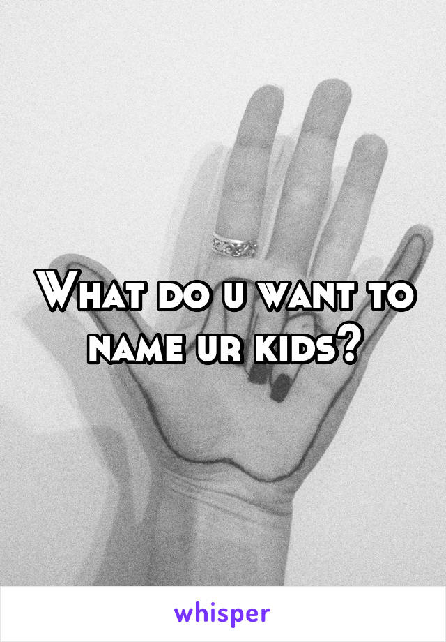 What do u want to name ur kids?