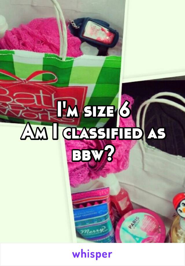 I'm size 6
Am I classified as bbw?