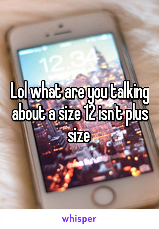 Lol what are you talking about a size 12 isn't plus size 