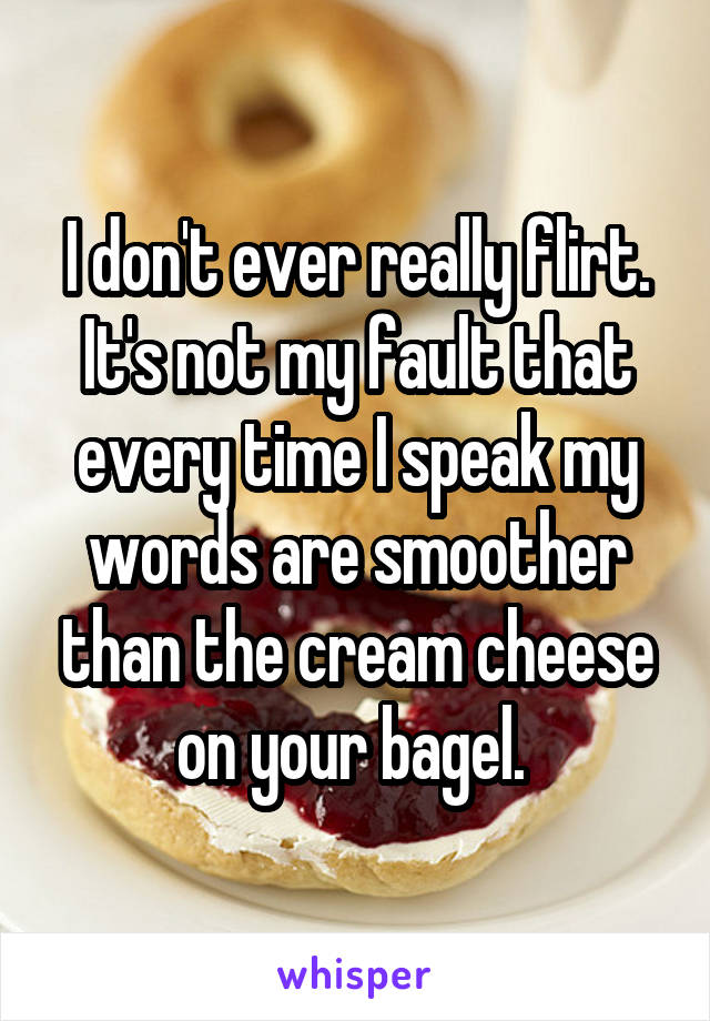 I don't ever really flirt. It's not my fault that every time I speak my words are smoother than the cream cheese on your bagel. 