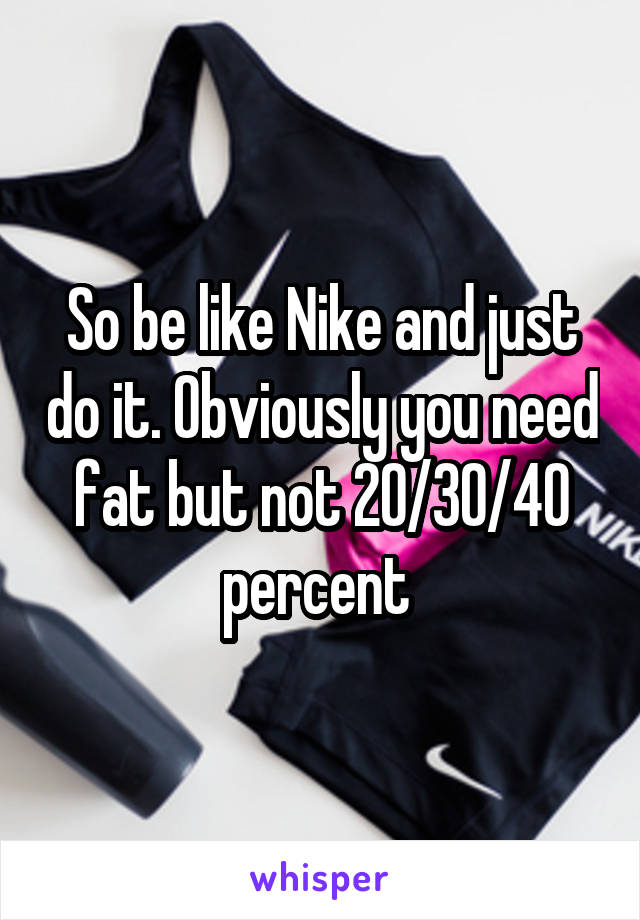 So be like Nike and just do it. Obviously you need fat but not 20/30/40 percent 