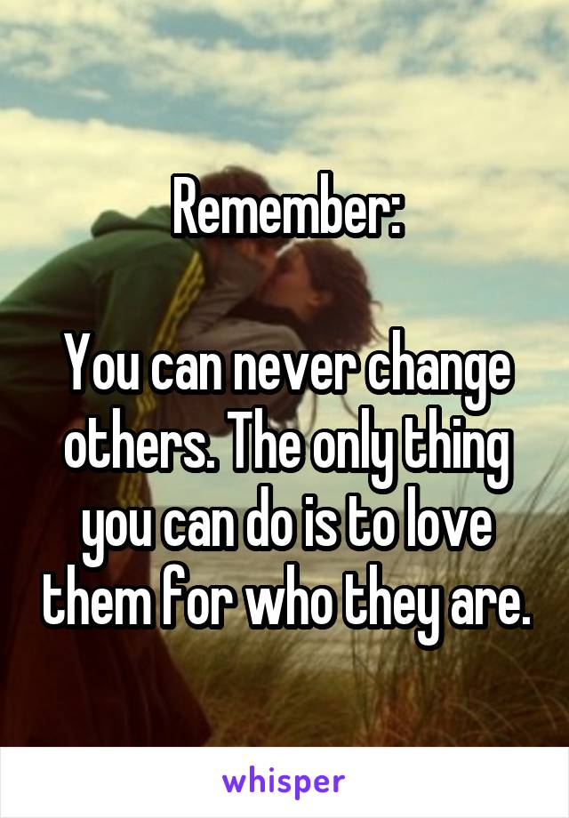 Remember:

You can never change others. The only thing you can do is to love them for who they are.