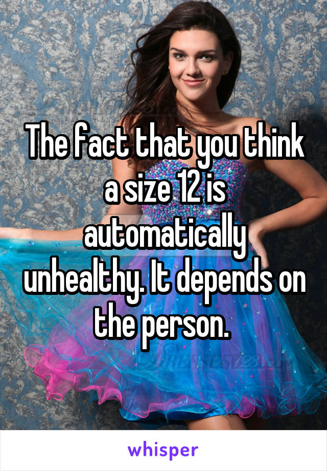 The fact that you think a size 12 is automatically unhealthy. It depends on the person. 