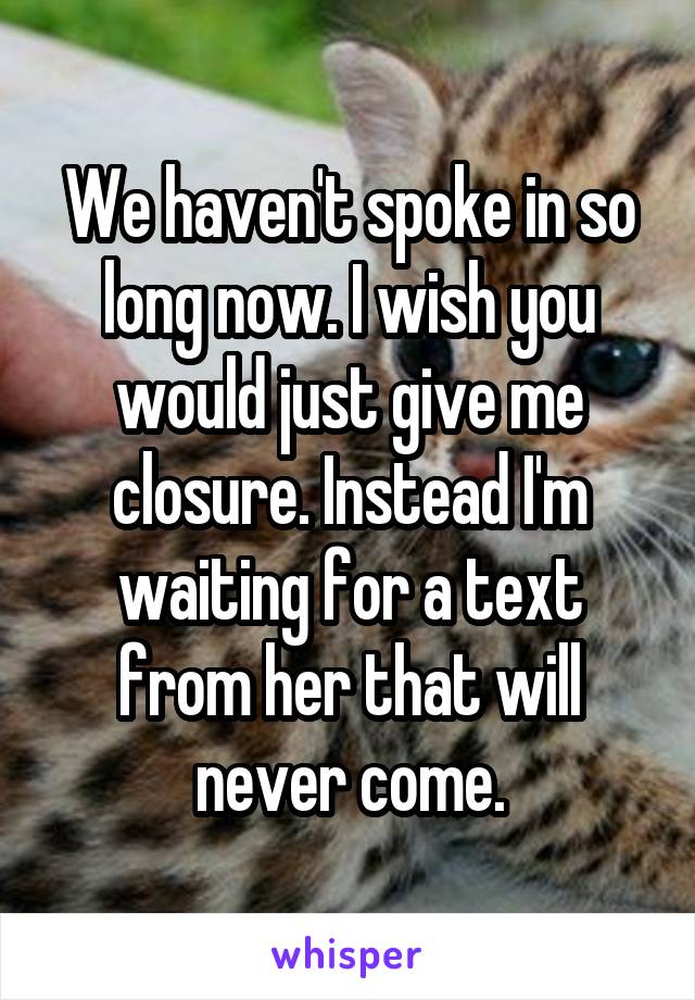 We haven't spoke in so long now. I wish you would just give me closure. Instead I'm waiting for a text from her that will never come.