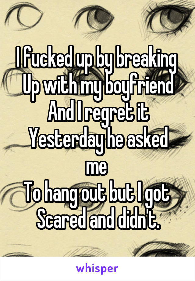 I fucked up by breaking 
Up with my boyfriend
And I regret it
Yesterday he asked me 
To hang out but I got 
Scared and didn't.