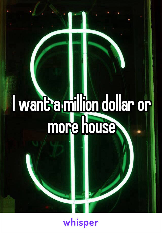 I want a million dollar or more house