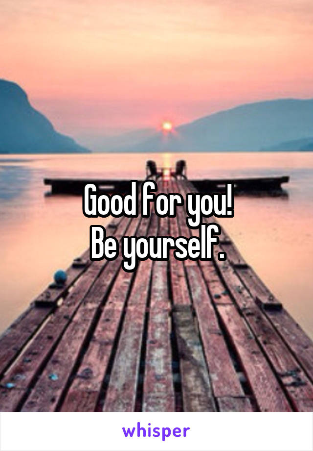 Good for you!
Be yourself.