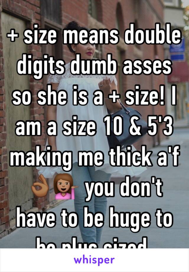 + size means double digits dumb asses so she is a + size! I am a size 10 & 5'3 making me thick a'f 👌🏾💁🏽 you don't have to be huge to be plus sized. 