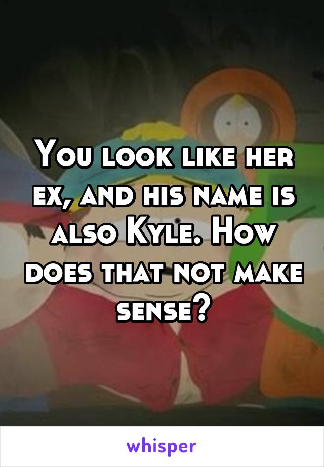 You look like her ex, and his name is also Kyle. How does that not make sense?