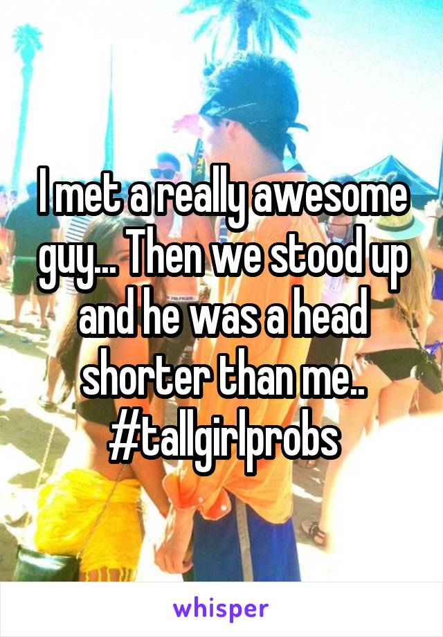 I met a really awesome guy... Then we stood up and he was a head shorter than me.. #tallgirlprobs