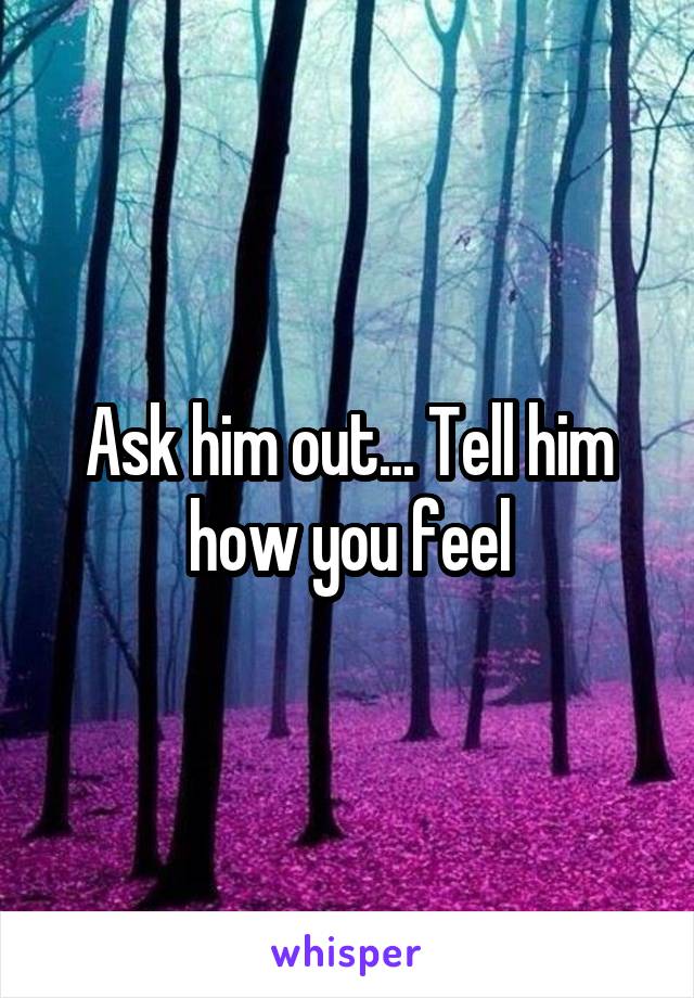 Ask him out... Tell him how you feel