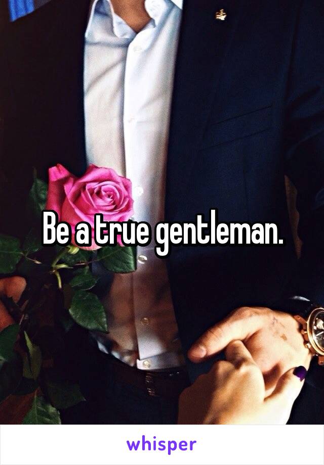 Be a true gentleman.