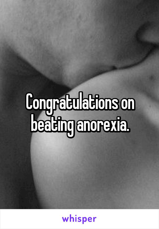 Congratulations on beating anorexia.