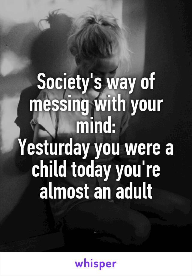 Society's way of messing with your mind:
Yesturday you were a child today you're almost an adult