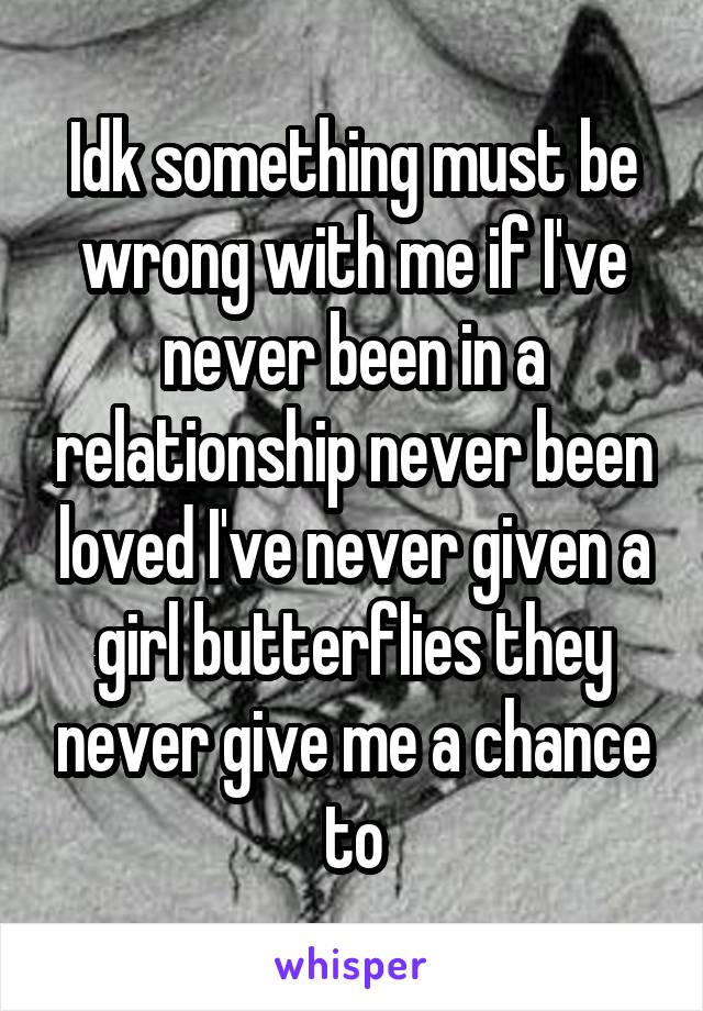 Idk something must be wrong with me if I've never been in a relationship never been loved I've never given a girl butterflies they never give me a chance to