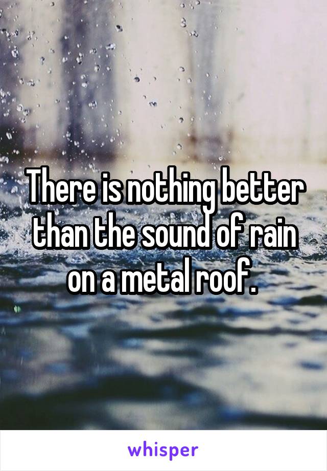 There is nothing better than the sound of rain on a metal roof. 