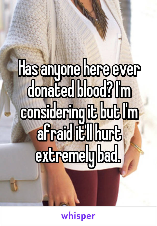 Has anyone here ever donated blood? I'm considering it but I'm afraid it'll hurt extremely bad. 