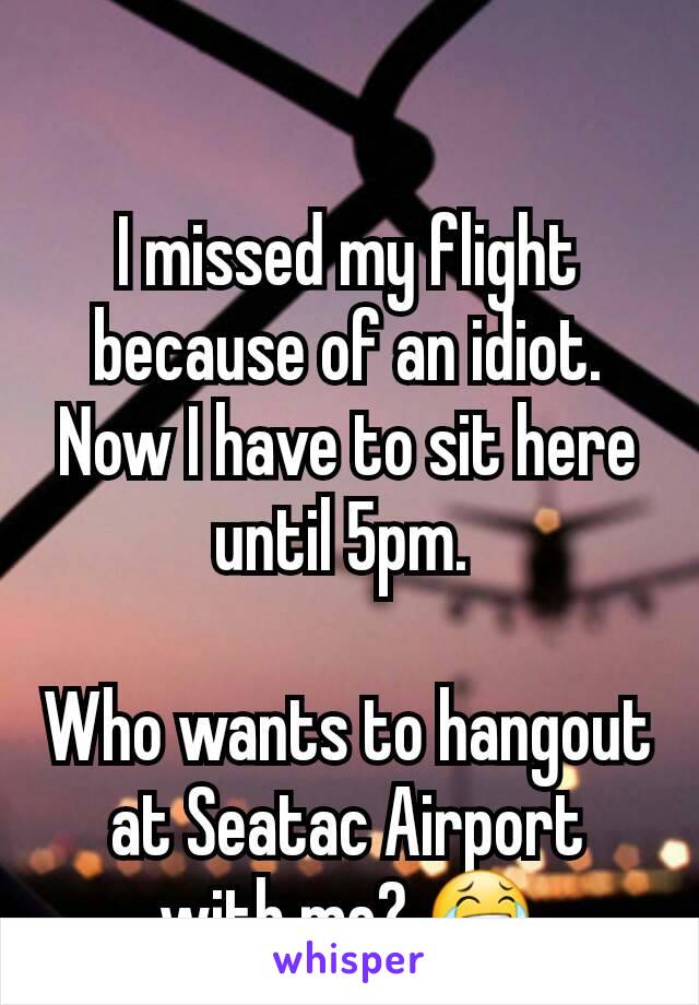 I missed my flight because of an idiot. Now I have to sit here until 5pm. 

Who wants to hangout at Seatac Airport with me? 😂