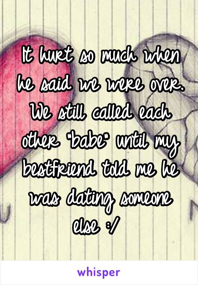 It hurt so much when he said we were over. We still called each other "babe" until my bestfriend told me he was dating someone else :/ 