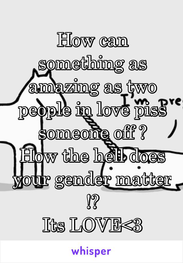 How can something as amazing as two people in love piss someone off ?
How the hell does your gender matter !?
Its LOVE<3