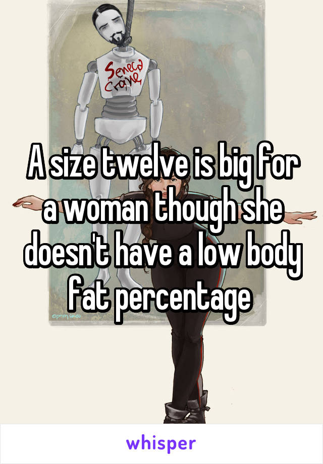 A size twelve is big for a woman though she doesn't have a low body fat percentage 