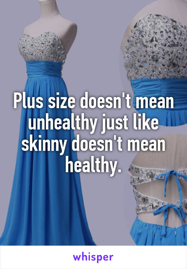 Plus size doesn't mean unhealthy just like skinny doesn't mean healthy.